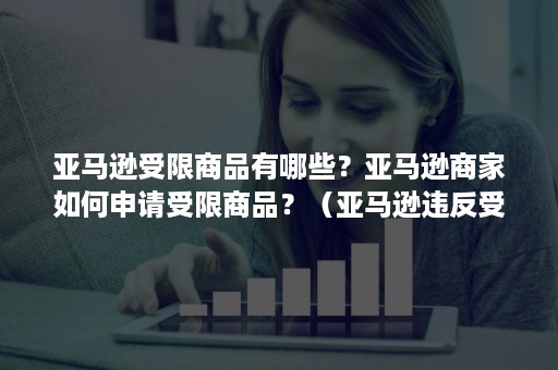 亚马逊受限商品有哪些？亚马逊商家如何申请受限商品？（亚马逊违反受限商品政策严重吗）