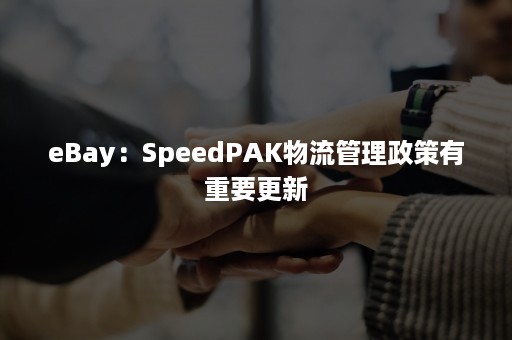 eBay：SpeedPAK物流管理政策有重要更新