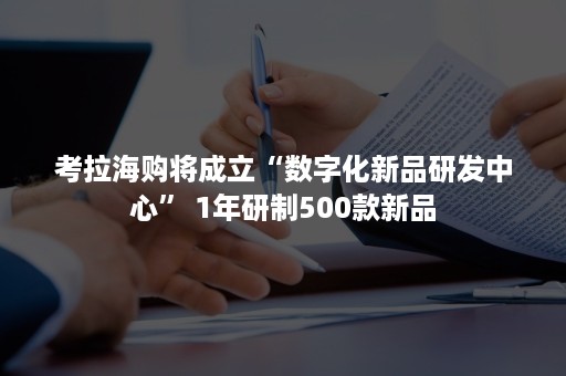 考拉海购将成立“数字化新品研发中心” 1年研制500款新品