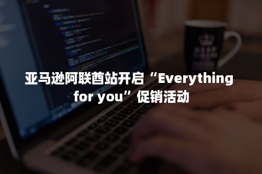 亚马逊阿联酋站开启“Everything for you”促销活动