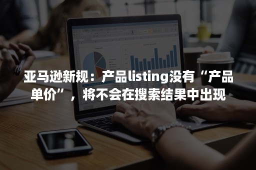 亚马逊新规：产品listing没有“产品单价”，将不会在搜索结果中出现