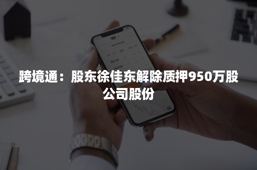 跨境通：股东徐佳东解除质押950万股公司股份