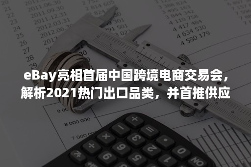 eBay亮相首届中国跨境电商交易会，解析2021热门出口品类，并首推供应链解决方案