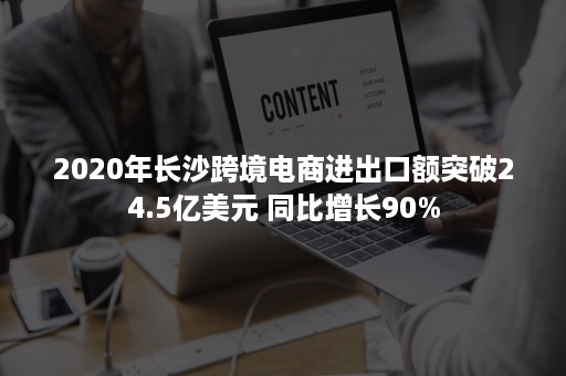 2020年长沙跨境电商进出口额突破24.5亿美元 同比增长90%