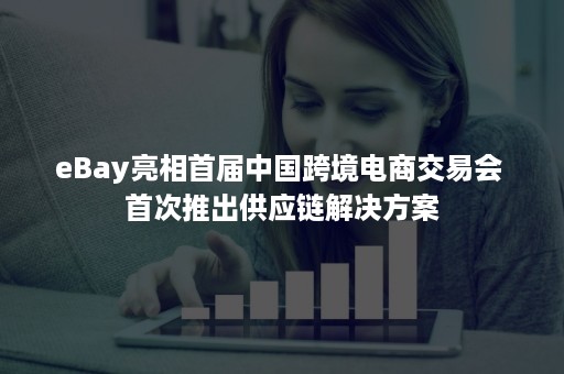 eBay亮相首届中国跨境电商交易会 首次推出供应链解决方案