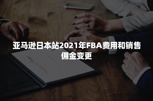 亚马逊日本站2021年FBA费用和销售佣金变更