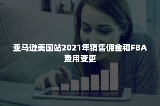 亚马逊美国站2021年销售佣金和FBA费用变更