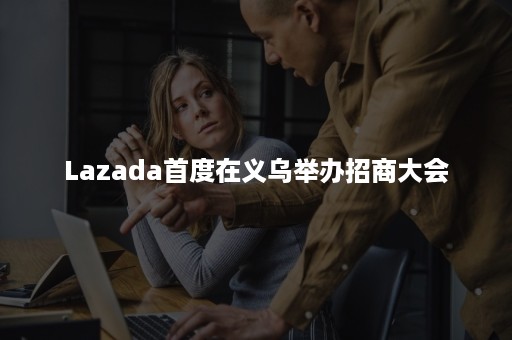 Lazada首度在义乌举办招商大会