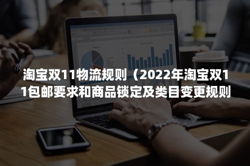 淘宝双11物流规则（2022年淘宝双11包邮要求和商品锁定及类目变更规则）