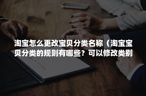 淘宝怎么更改宝贝分类名称（淘宝宝贝分类的规则有哪些？可以修改类别吗？）