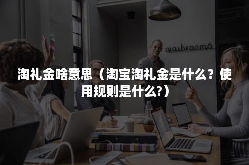 淘礼金啥意思（淘宝淘礼金是什么？使用规则是什么?）