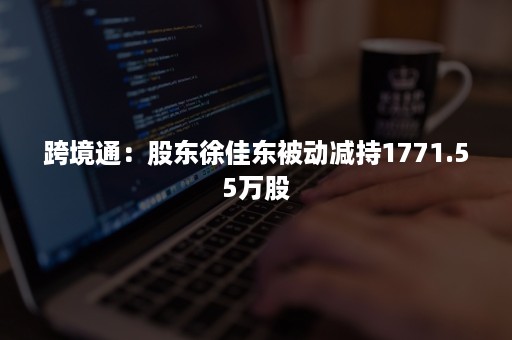 跨境通：股东徐佳东被动减持1771.55万股