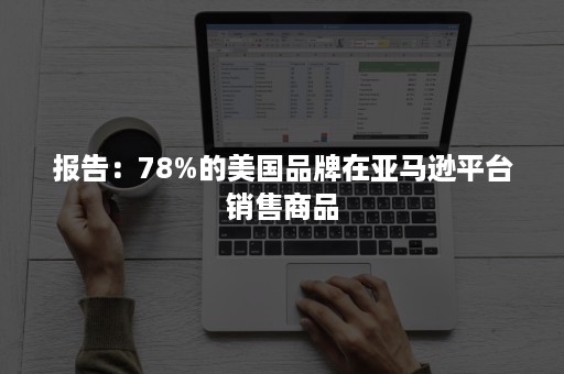 报告：78%的美国品牌在亚马逊平台销售商品