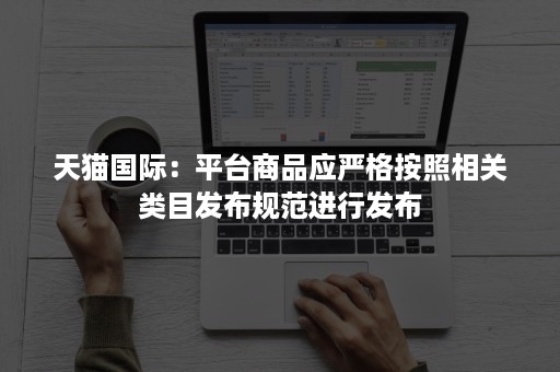 天猫国际：平台商品应严格按照相关类目发布规范进行发布