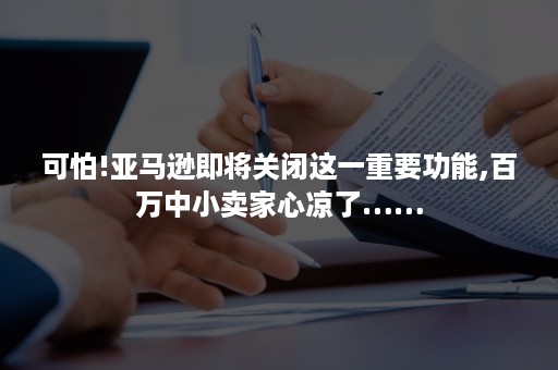 可怕!亚马逊即将关闭这一重要功能,百万中小卖家心凉了……