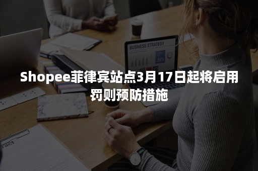 Shopee菲律宾站点3月17日起将启用罚则预防措施