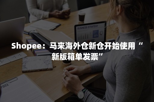 Shopee：马来海外仓新仓开始使用“新版箱单发票”