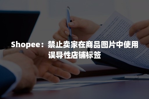 Shopee：禁止卖家在商品图片中使用误导性店铺标签