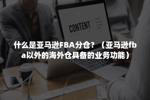 什么是亚马逊FBA分仓？（亚马逊fba以外的海外仓具备的业务功能）