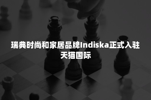 瑞典时尚和家居品牌Indiska正式入驻天猫国际