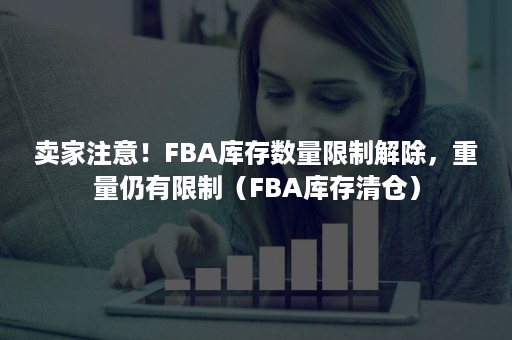 卖家注意！FBA库存数量限制解除，重量仍有限制（FBA库存清仓）