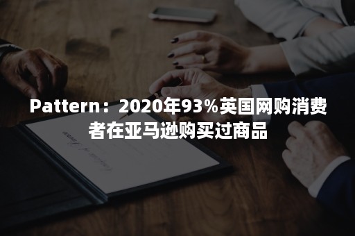 Pattern：2020年93%英国网购消费者在亚马逊购买过商品