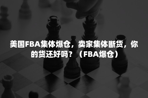 美国FBA集体爆仓，卖家集体断货，你的货还好吗？（FBA爆仓）