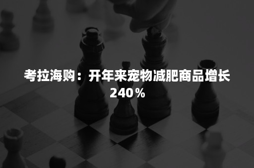 考拉海购：开年来宠物减肥商品增长240％