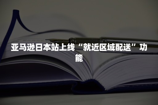 亚马逊日本站上线“就近区域配送”功能