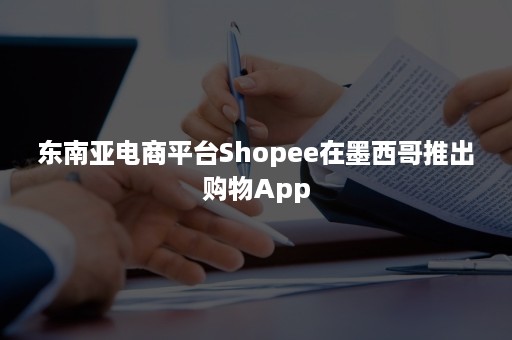 东南亚电商平台Shopee在墨西哥推出购物App