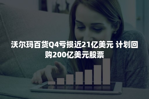 沃尔玛百货Q4亏损近21亿美元 计划回购200亿美元股票