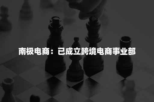 南极电商：已成立跨境电商事业部