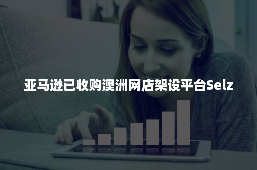 亚马逊已收购澳洲网店架设平台Selz