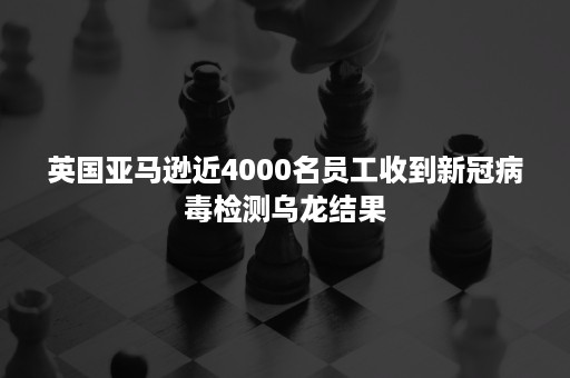 英国亚马逊近4000名员工收到新冠病毒检测乌龙结果