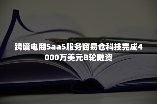 跨境电商SaaS服务商易仓科技完成4000万美元B轮融资