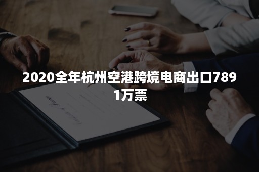 2020全年杭州空港跨境电商出口7891万票