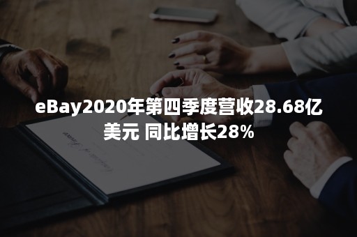 eBay2020年第四季度营收28.68亿美元 同比增长28%