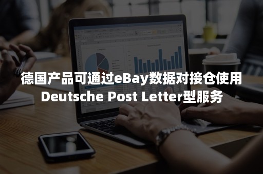 德国产品可通过eBay数据对接仓使用Deutsche Post Letter型服务