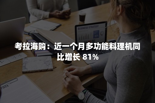 考拉海购：近一个月多功能料理机同比增长 81%