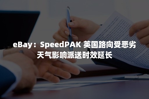 eBay：SpeedPAK 英国路向受恶劣天气影响派送时效延长