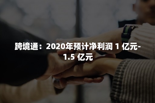 跨境通：2020年预计净利润 1 亿元-1.5 亿元