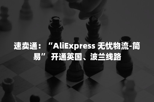 速卖通：“AliExpress 无忧物流-简易” 开通英国、波兰线路