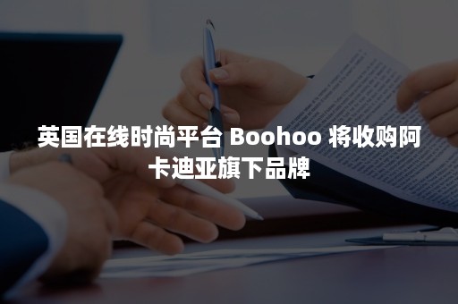 英国在线时尚平台 Boohoo 将收购阿卡迪亚旗下品牌