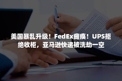 美国暴乱升级！FedEx瘫痪！UPS拒绝收柜，亚马逊快递被洗劫一空