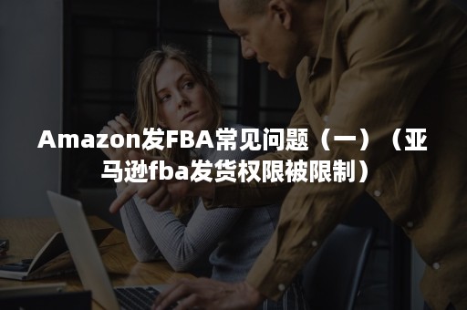 Amazon发FBA常见问题（一）（亚马逊fba发货权限被限制）