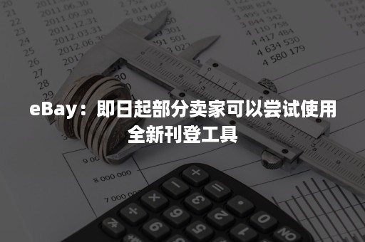 eBay：即日起部分卖家可以尝试使用全新刊登工具