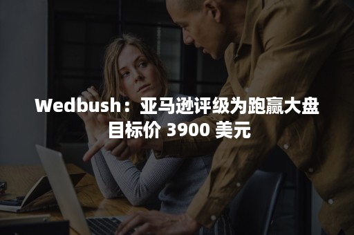 Wedbush：亚马逊评级为跑赢大盘 目标价 3900 美元