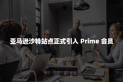 亚马逊沙特站点正式引入 Prime 会员