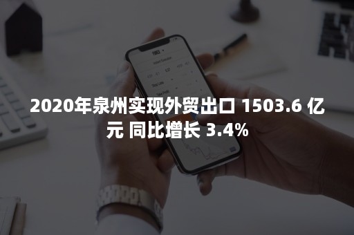 2020年泉州实现外贸出口 1503.6 亿元 同比增长 3.4%