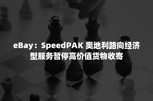 eBay：SpeedPAK 奥地利路向经济型服务暂停高价值货物收寄